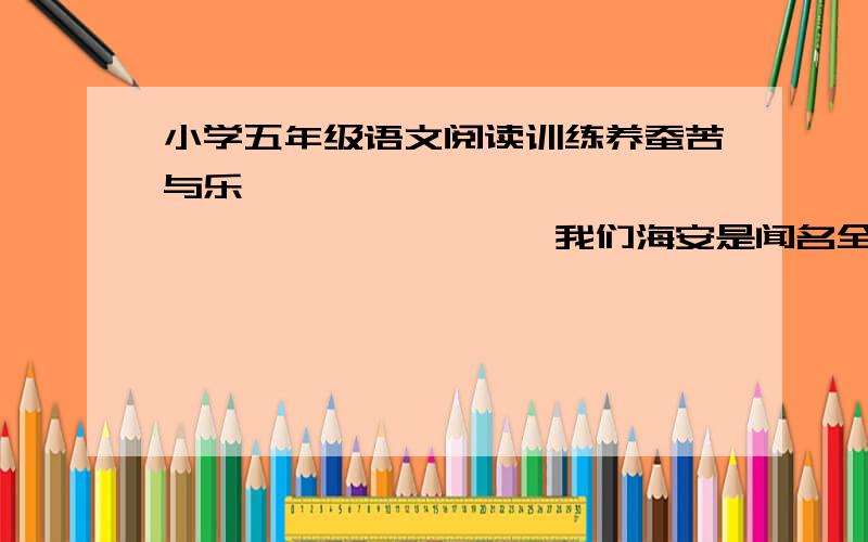 小学五年级语文阅读训练养蚕苦与乐                               我们海安是闻名全国的茧丝绸之乡,养蚕的人家比较多,我们走访了几户人家,对养蚕情况作了了解,给我们的感受是养蚕虽苦,但苦中