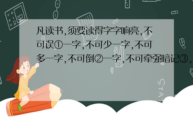 凡读书,须要读得字字响亮,不可误①一字,不可少一字,不可多一字,不可倒②一字,不可牵强暗记③,只是要多诵遍数,自然上口,久远不忘.古人云,“读书千遍,其义自见④”.谓读得熟,则不待解说,