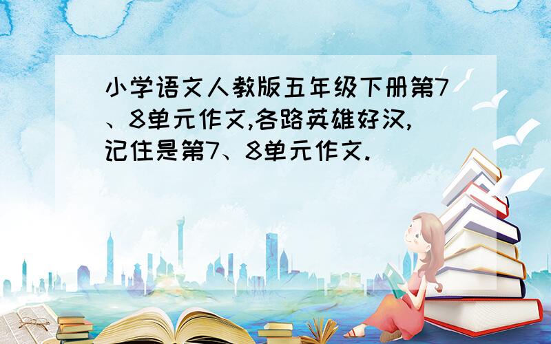 小学语文人教版五年级下册第7、8单元作文,各路英雄好汉,记住是第7、8单元作文.