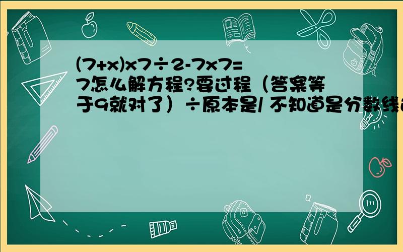 (7+x)x7÷2-7x7=7怎么解方程?要过程（答案等于9就对了）÷原本是/ 不知道是分数线还是除号