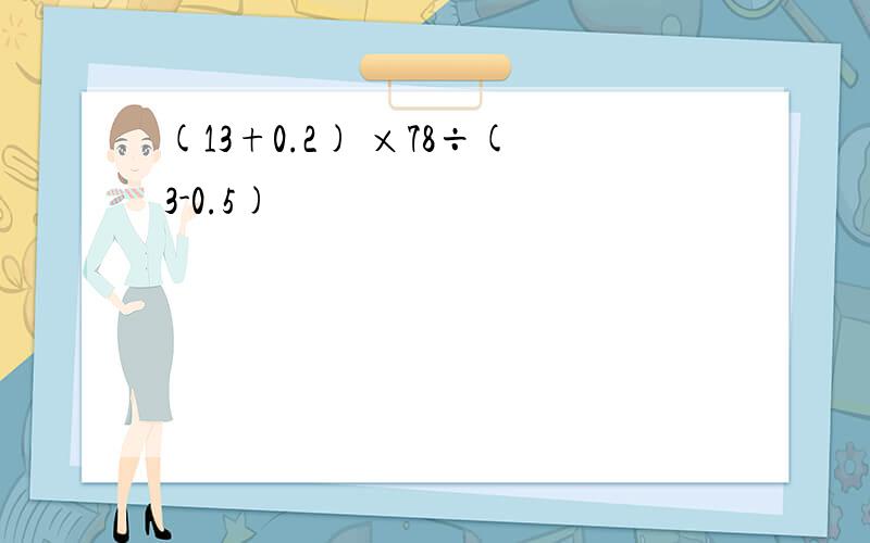 (13+0.2) ×78÷(3-0.5)