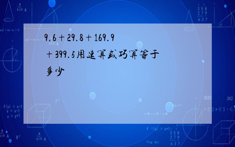 9.6+29.8+169.9+399.5用速算或巧算等于多少