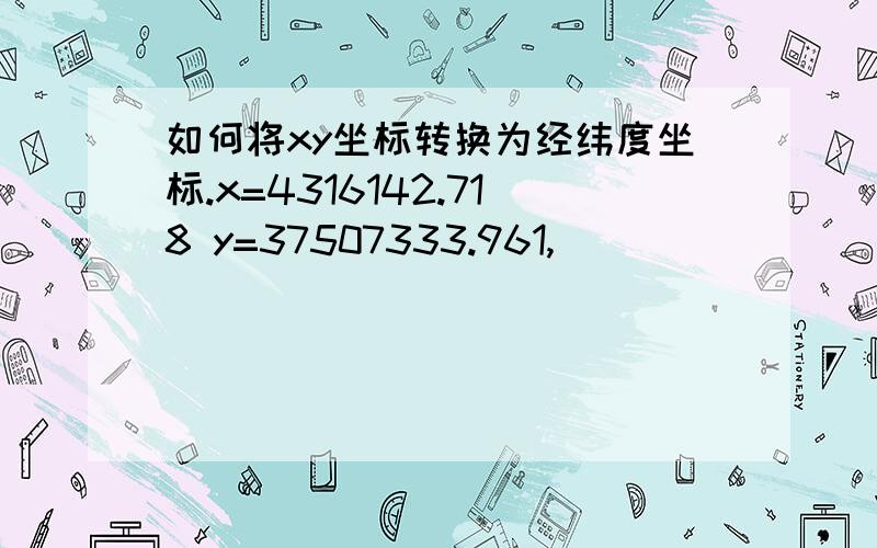 如何将xy坐标转换为经纬度坐标.x=4316142.718 y=37507333.961,