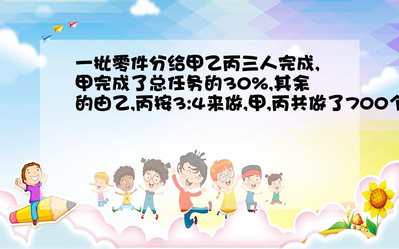 一批零件分给甲乙丙三人完成,甲完成了总任务的30%,其余的由乙,丙按3:4来做,甲,丙共做了700个,问这批零件共有多少个?