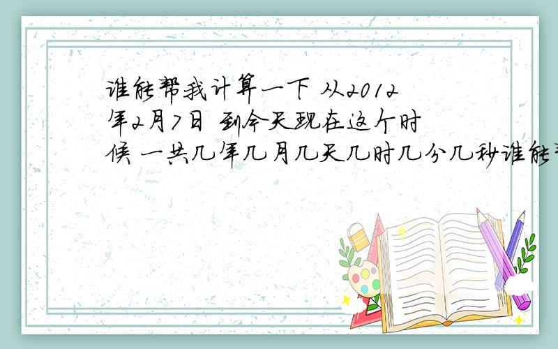 谁能帮我计算一下 从2012年2月7日 到今天现在这个时候 一共几年几月几天几时几分几秒谁能帮我计算一下 从2012年2月7日 到今天现在这个时候 一共几年几月几天几时几分几秒 请大神精准计算