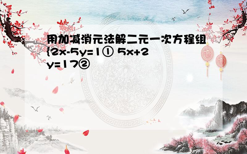 用加减消元法解二元一次方程组{2x-5y=1① 5x+2y=17②