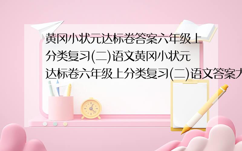 黄冈小状元达标卷答案六年级上分类复习(二)语文黄冈小状元达标卷六年级上分类复习(二)语文答案大哥我要的是答案!全被没收了!