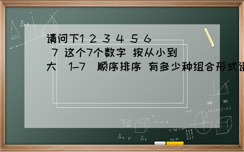 请问下1 2 3 4 5 6 7 这个7个数字 按从小到大（1-7）顺序排序 有多少种组合形式请问下1 2 3 4 5 6 7 这个7个数字 按从小到大（1-7）顺序排序 ,不能（7-1） 有多少种组合形式（比如：1-2、1-3、1-3-5