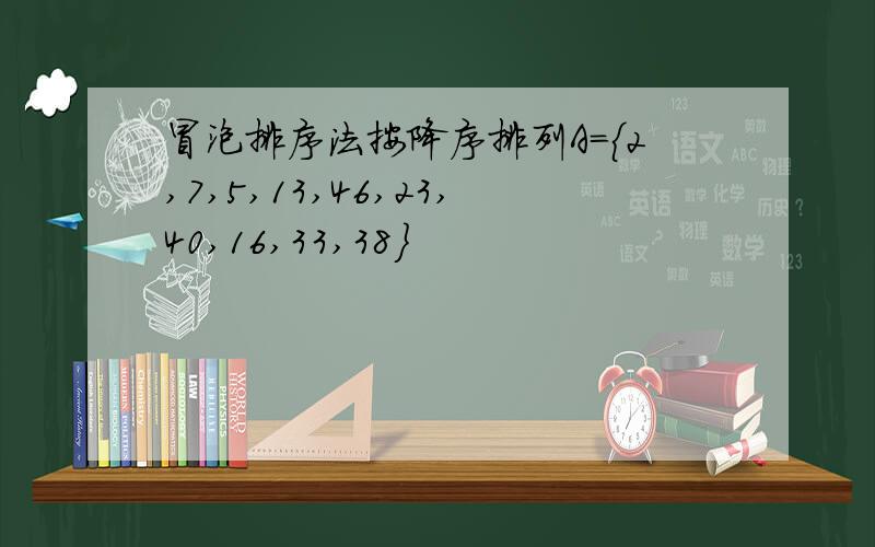 冒泡排序法按降序排列A={2,7,5,13,46,23,40,16,33,38}