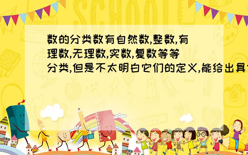 数的分类数有自然数,整数,有理数,无理数,实数,复数等等分类,但是不太明白它们的定义,能给出具体的例子最好,