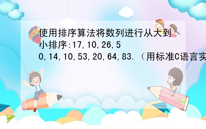 使用排序算法将数列进行从大到小排序:17,10,26,50,14,10,53,20,64,83.（用标准C语言实现） 刚接触C.