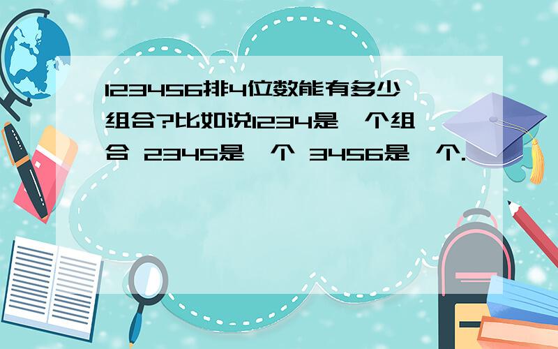 123456排4位数能有多少组合?比如说1234是一个组合 2345是一个 3456是一个.