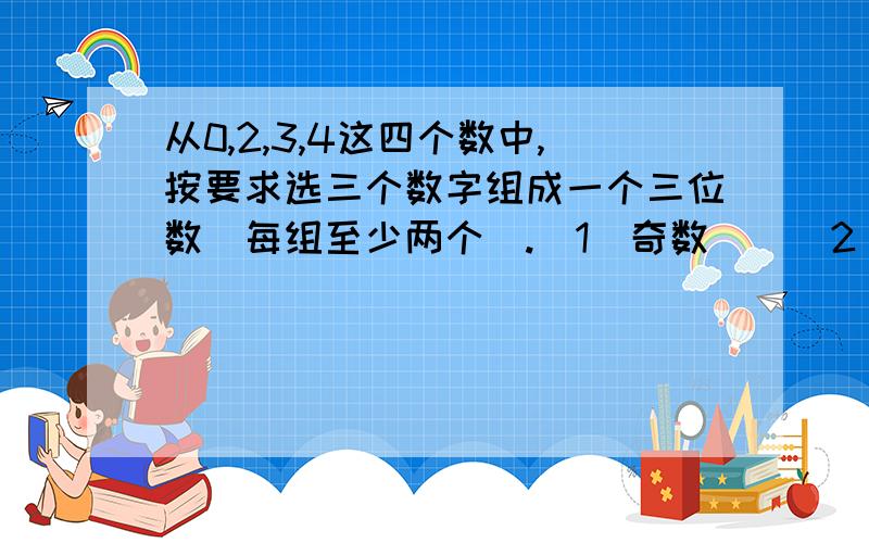 从0,2,3,4这四个数中,按要求选三个数字组成一个三位数（每组至少两个）.(1)奇数()(2)偶数（）（3）5的倍数（）（4）3的倍数（)（5）既是2的倍数又是三的倍数()