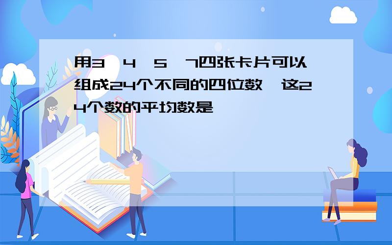 用3,4,5,7四张卡片可以组成24个不同的四位数,这24个数的平均数是>