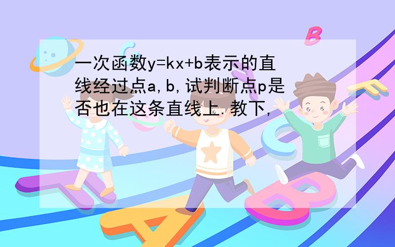 一次函数y=kx+b表示的直线经过点a,b,试判断点p是否也在这条直线上.教下,