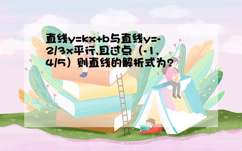 直线y=kx+b与直线y=-2/3x平行,且过点（-1,4/5）则直线的解析式为?