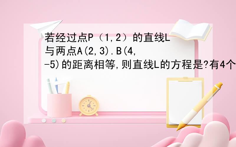 若经过点P（1,2）的直线L与两点A(2,3).B(4,-5)的距离相等,则直线L的方程是?有4个答案：A.4X+Y-6=0 B.X+4Y-6=0 C.3X+2Y-7或4X+Y-6=0 D.2X+3Y-7=0或X+4Y-6=0