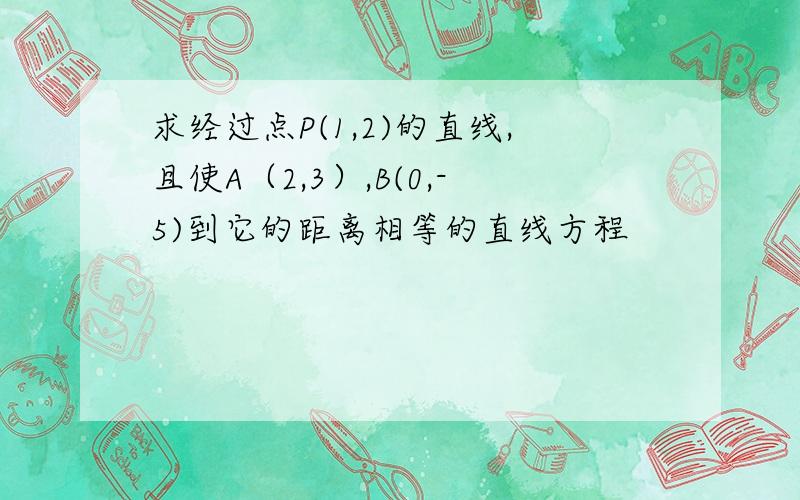 求经过点P(1,2)的直线,且使A（2,3）,B(0,-5)到它的距离相等的直线方程