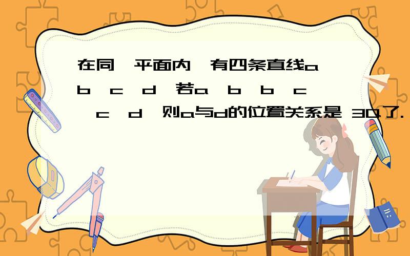 在同一平面内,有四条直线a、b、c、d,若a‖b,b⊥c,c⊥d,则a与d的位置关系是 3Q了.