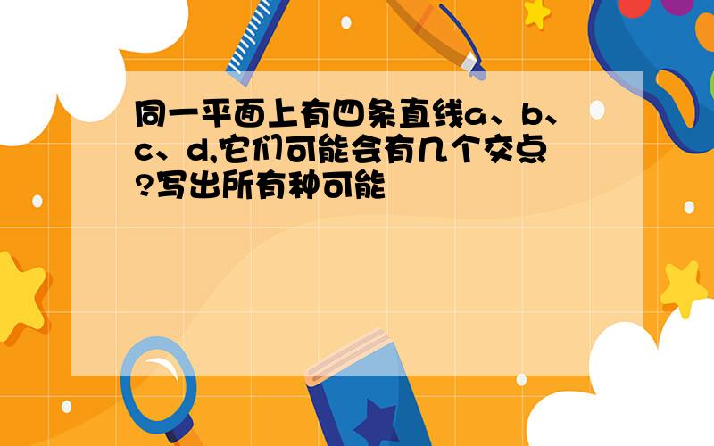 同一平面上有四条直线a、b、c、d,它们可能会有几个交点?写出所有种可能