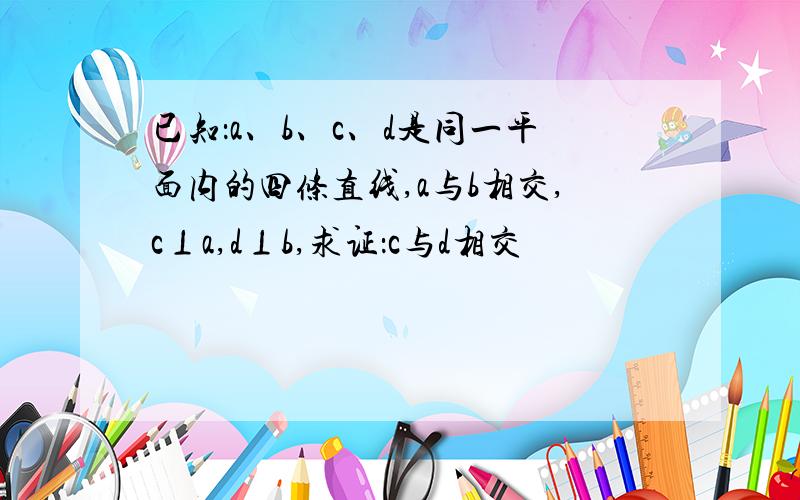 已知：a、b、c、d是同一平面内的四条直线,a与b相交,c⊥a,d⊥b,求证：c与d相交