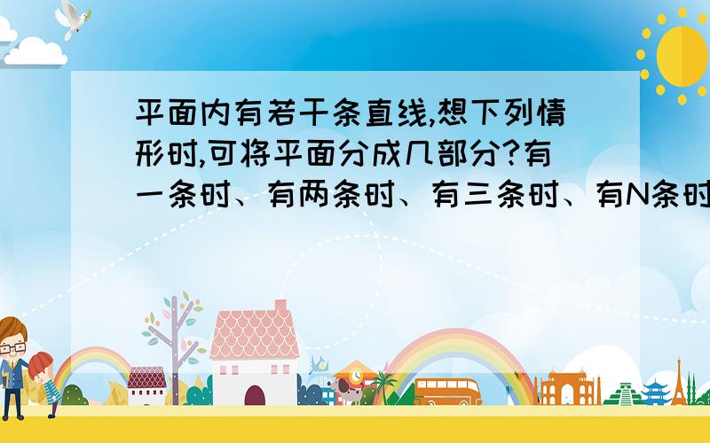 平面内有若干条直线,想下列情形时,可将平面分成几部分?有一条时、有两条时、有三条时、有N条时?