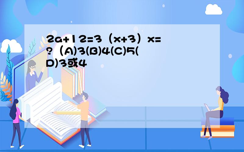 2a+12=3（x+3）x=?（A)3(B)4(C)5(D)3或4