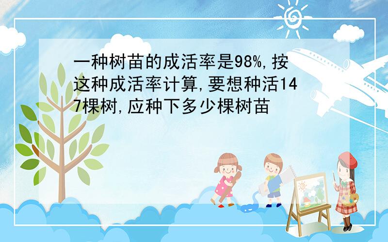 一种树苗的成活率是98%,按这种成活率计算,要想种活147棵树,应种下多少棵树苗