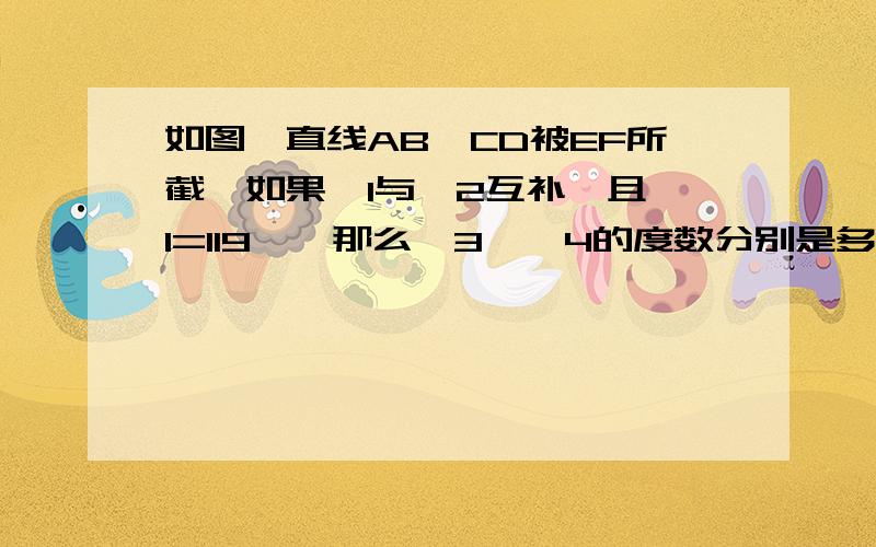 如图,直线AB,CD被EF所截,如果∠1与∠2互补,且∠1=119°,那么∠3,∠4的度数分别是多少?