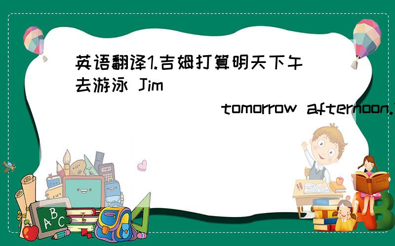 英语翻译1.吉姆打算明天下午去游泳 Jim___ ____ ___ ___tomorrow afternoon.2.张强是班上最高的男孩子.zhang qiang is ____ ____ ____ ____his class3.我们在读者中做了一项调查,这是我们所了解到的情况.we___ ___ __