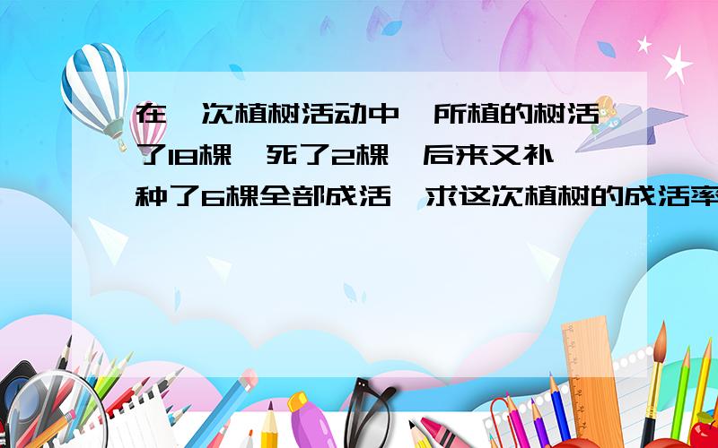 在一次植树活动中,所植的树活了18棵,死了2棵,后来又补种了6棵全部成活,求这次植树的成活率.