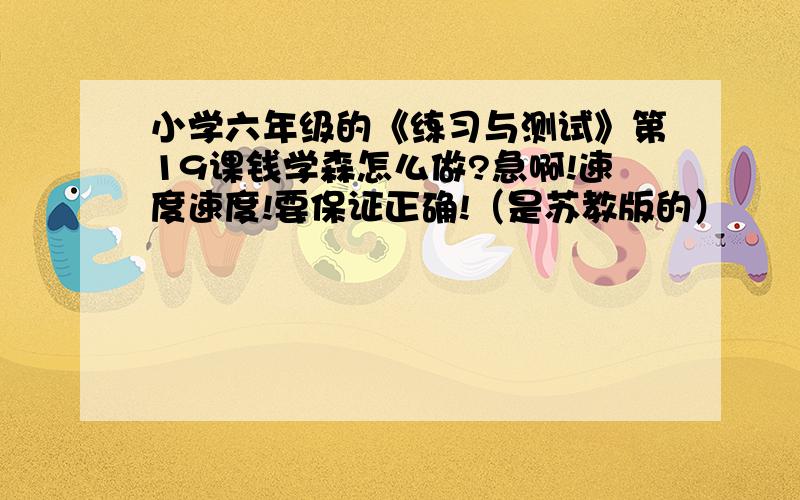 小学六年级的《练习与测试》第19课钱学森怎么做?急啊!速度速度!要保证正确!（是苏教版的）