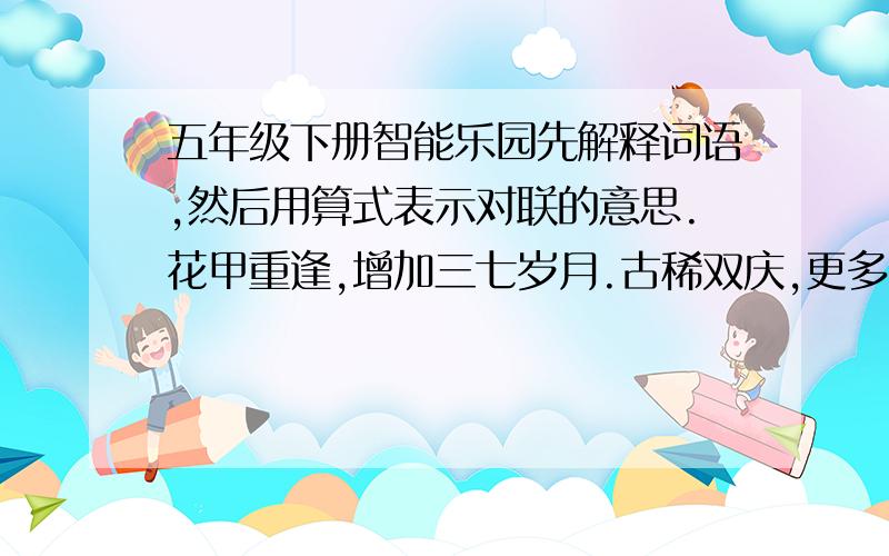 五年级下册智能乐园先解释词语,然后用算式表示对联的意思.花甲重逢,增加三七岁月.古稀双庆,更多一度春秋.花甲｛ ｝岁月｛ ｝古稀｛ ｝春秋｛ ｝算式上式｛ ｝算是下式｛ ｝