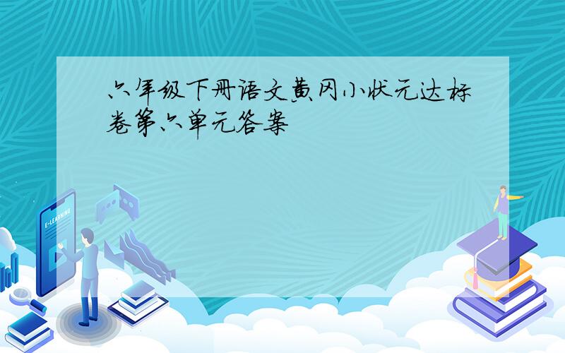 六年级下册语文黄冈小状元达标卷第六单元答案