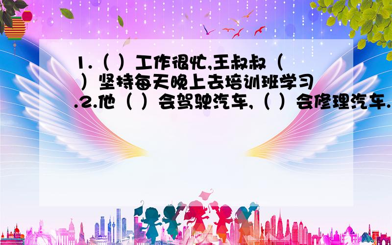 1.（ ）工作很忙,王叔叔（ ）坚持每天晚上去培训班学习.2.他（ ）会驾驶汽车,（ ）会修理汽车.3.填关联词