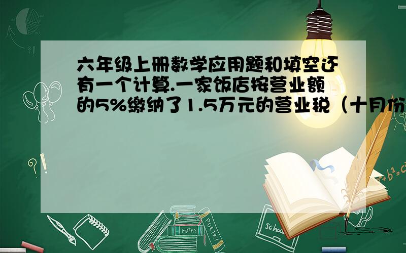 六年级上册数学应用题和填空还有一个计算.一家饭店按营业额的5%缴纳了1.5万元的营业税（十月份）,这家饭店十月份的实际收入为多少元?一家饭店十月份按营业额的5%缴纳营业税后还剩下38.