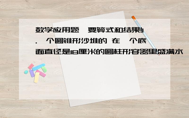 数学应用题,要算式和结果!1.一个圆锥形沙堆的 在一个底面直径是18厘米的圆柱形容器里盛满水,水里浸没了一个底面半径是3厘米的圆锥形铅锤.从水中取出铅锤后,水面下降了1厘米,铅锤高多少