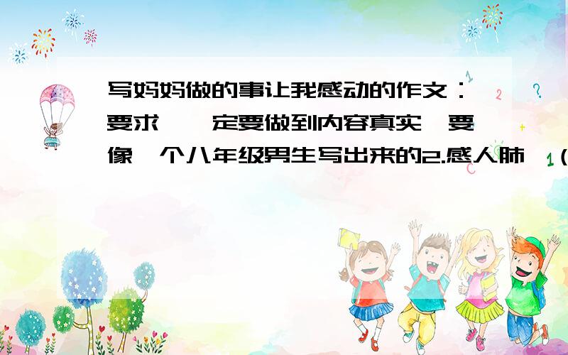 写妈妈做的事让我感动的作文：要求,一定要做到内容真实,要像一个八年级男生写出来的2.感人肺腑（一定做到）3.是写妈妈的（不能跑题）急!别写我断手断脚的