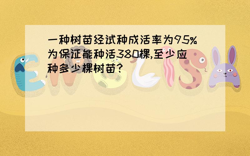 一种树苗经试种成活率为95%为保证能种活380棵,至少应种多少棵树苗?