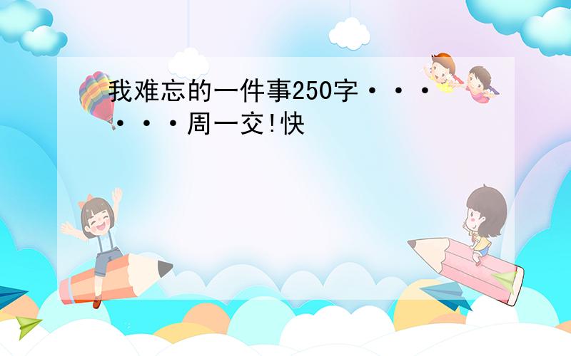 我难忘的一件事250字······周一交!快