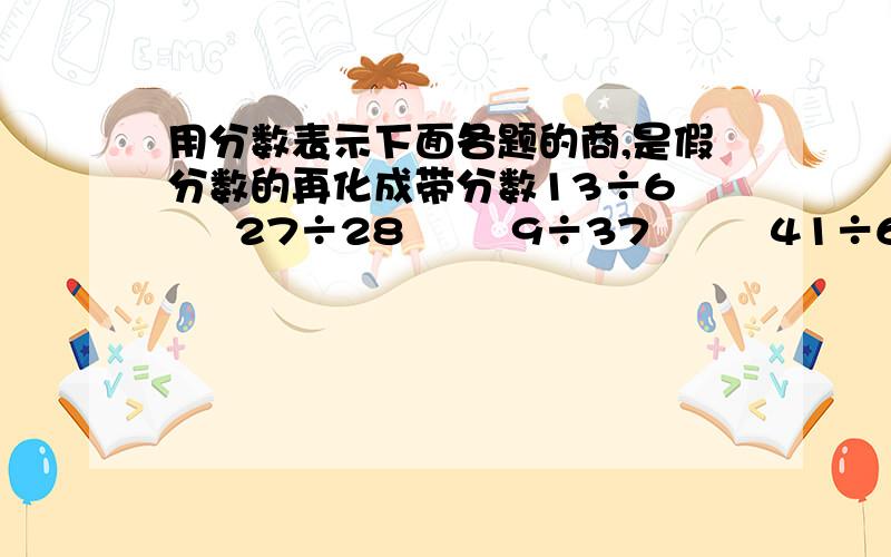 用分数表示下面各题的商,是假分数的再化成带分数13÷6      27÷28        9÷37         41÷6