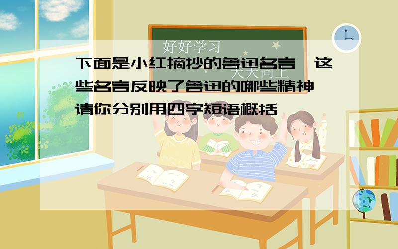 下面是小红摘抄的鲁迅名言,这些名言反映了鲁迅的哪些精神,请你分别用四字短语概括