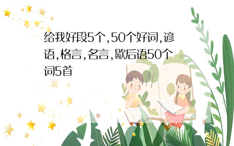 给我好段5个,50个好词,谚语,格言,名言,歇后语50个词5首