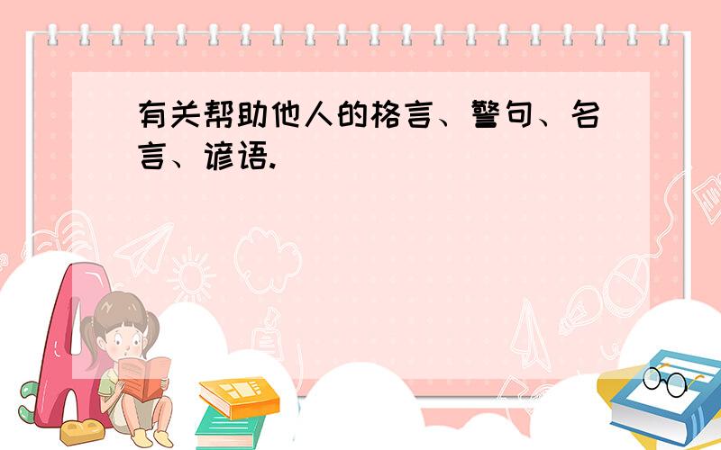 有关帮助他人的格言、警句、名言、谚语.