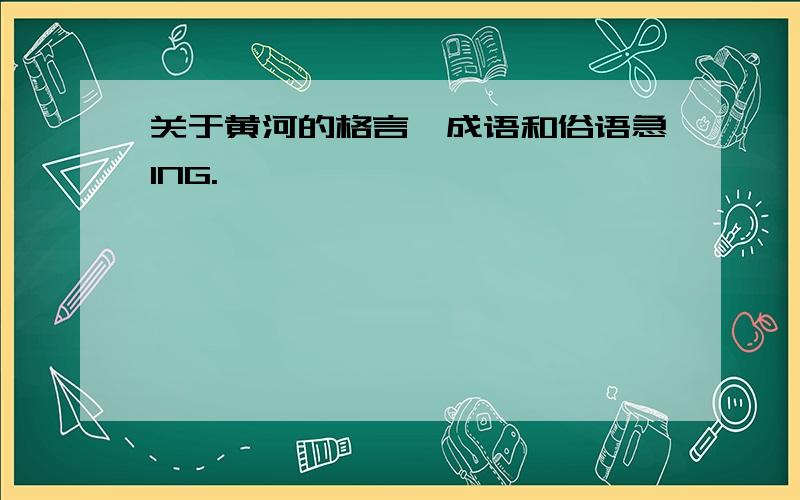 关于黄河的格言、成语和俗语急ING.