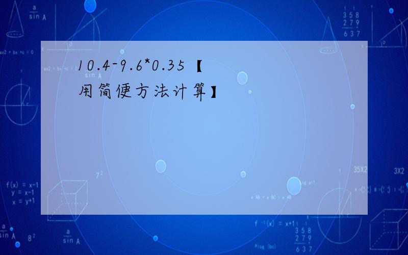 10.4-9.6*0.35【用简便方法计算】