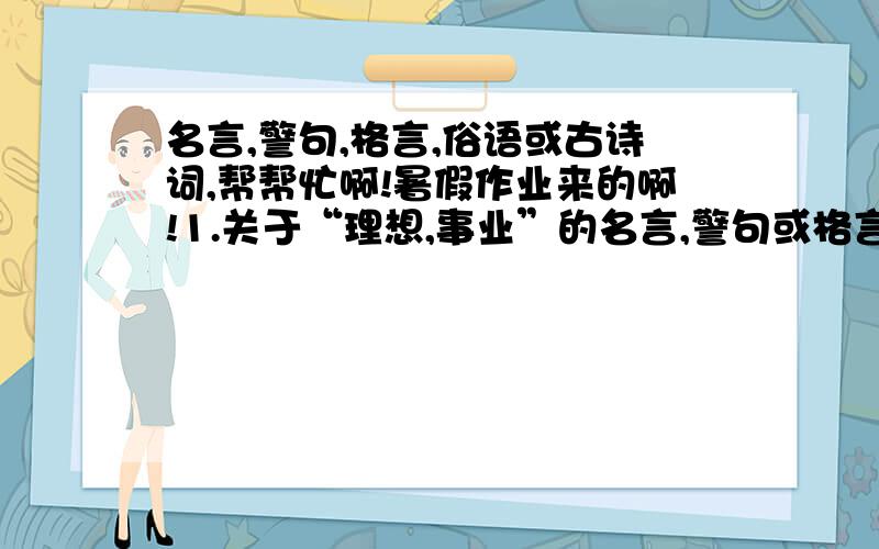 名言,警句,格言,俗语或古诗词,帮帮忙啊!暑假作业来的啊!1.关于“理想,事业”的名言,警句或格言.（3句）2.含“鸟”的古诗词.（两句）3.与马有关的俗语（3句）4.含“马”的古诗词（三句）5.