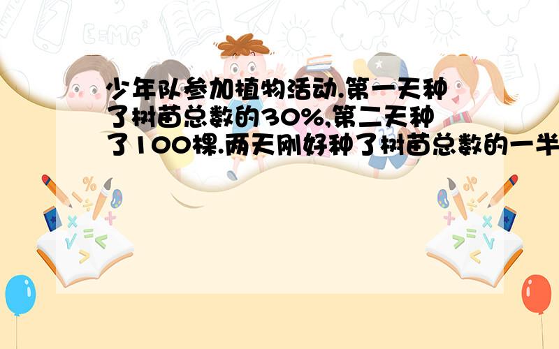 少年队参加植物活动.第一天种了树苗总数的30%,第二天种了100棵.两天刚好种了树苗总数的一半,一共种多