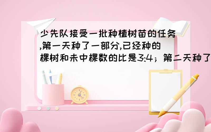 少先队接受一批种植树苗的任务,第一天种了一部分,已经种的棵树和未中棵数的比是3:4；第二天种了52棵,这时已种棵树是未种棵树的4,第一天种了多少棵?