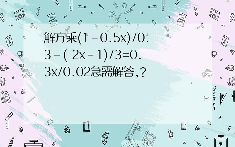 解方乘(1-0.5x)/0.3-( 2x-1)/3=0.3x/0.02急需解答,?
